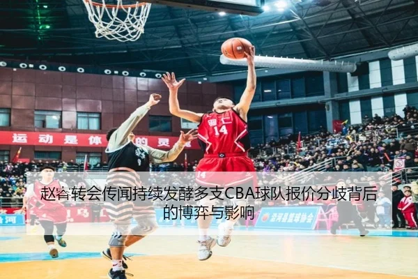 赵睿转会传闻持续发酵多支CBA球队报价分歧背后的博弈与影响