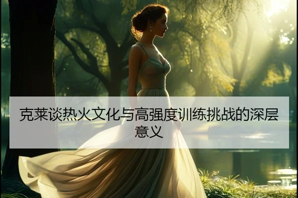克莱谈热火文化与高强度训练挑战的深层意义
