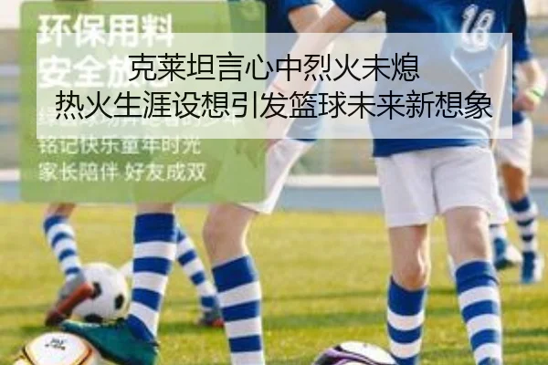 克莱坦言心中烈火未熄 热火生涯设想引发篮球未来新想象