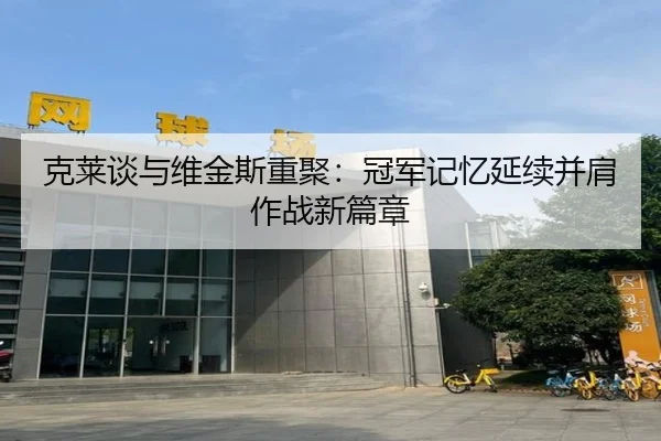 克莱谈与维金斯重聚：冠军记忆延续并肩作战新篇章