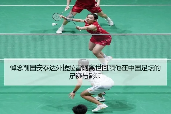 悼念前国安泰达外援拉雷阿离世回顾他在中国足坛的足迹与影响